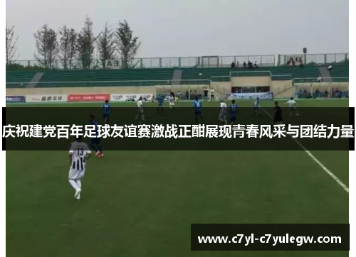庆祝建党百年足球友谊赛激战正酣展现青春风采与团结力量