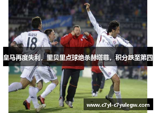 皇马再度失利，里贝里点球绝杀赫塔菲，积分跌至第四
