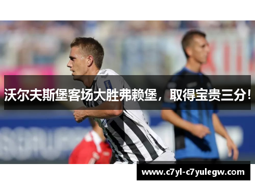 沃尔夫斯堡客场大胜弗赖堡，取得宝贵三分！