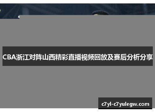 CBA浙江对阵山西精彩直播视频回放及赛后分析分享