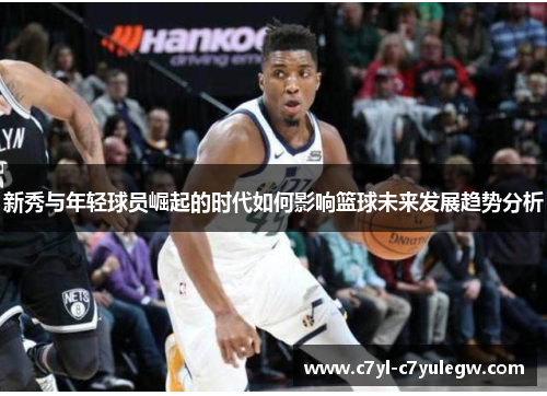 新秀与年轻球员崛起的时代如何影响篮球未来发展趋势分析