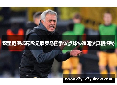 穆里尼奥怒斥欧足联罗马因争议点球惨遭淘汰真相揭秘