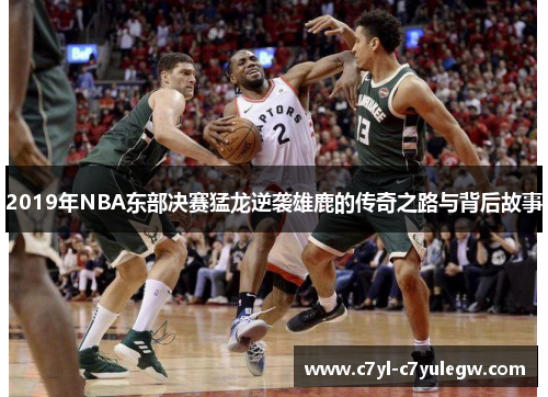 2019年NBA东部决赛猛龙逆袭雄鹿的传奇之路与背后故事