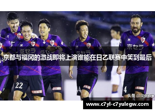 京都与福冈的激战即将上演谁能在日乙联赛中笑到最后
