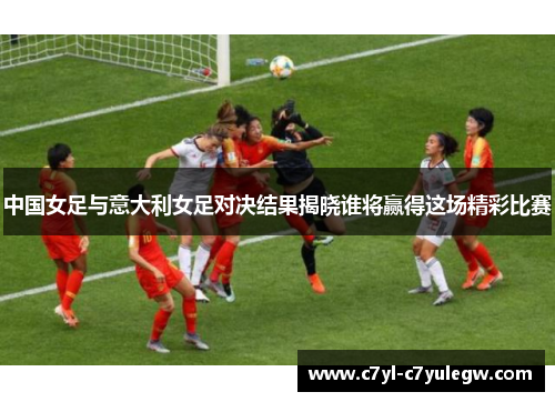 中国女足与意大利女足对决结果揭晓谁将赢得这场精彩比赛