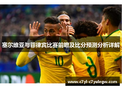 塞尔维亚与菲律宾比赛前瞻及比分预测分析详解