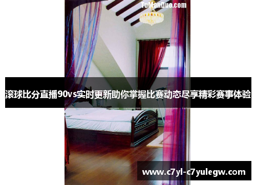 滚球比分直播90vs实时更新助你掌握比赛动态尽享精彩赛事体验