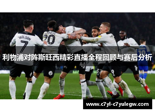 利物浦对阵斯旺西精彩直播全程回顾与赛后分析